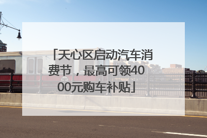 天心区启动汽车消费节，最高可领4000元购车补贴
