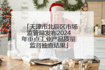天津市北辰区市场监管局发布2024年重点工业产品质量监督抽查结果