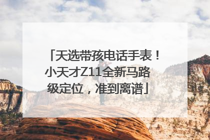 天选带孩电话手表！小天才Z11全新马路级定位，准到离谱