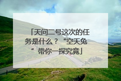 天问二号这次的任务是什么？“空天兔”带你一探究竟