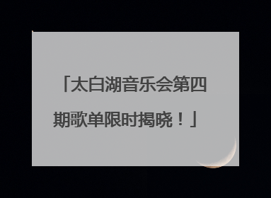 太白湖音乐会第四期歌单限时揭晓！