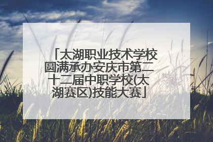太湖职业技术学校圆满承办安庆市第二十二届中职学校(太湖赛区)技能大赛