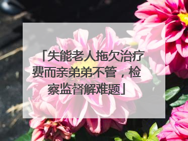 失能老人拖欠治疗费而亲弟弟不管，检察监督解难题