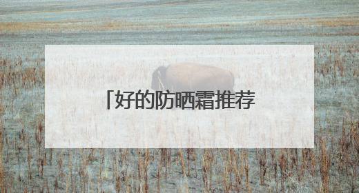 好的防晒霜推荐效果好又安全又好用，50岁女士用哪款防晒霜？