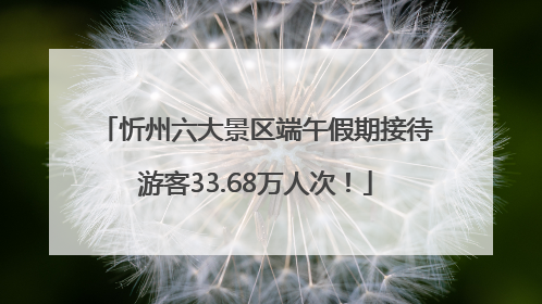 忻州六大景区端午假期接待游客33.68万人次！