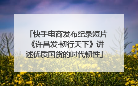 快手电商发布纪录短片《许昌发·韧行天下》讲述优质国货的时代韧性