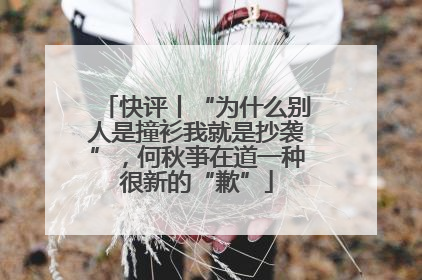 快评丨“为什么别人是撞衫我就是抄袭”，何秋亊在道一种很新的“歉”