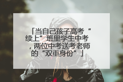 当自己孩子高考“续上”班里学生中考，两位中考送考老师的“双重身份”