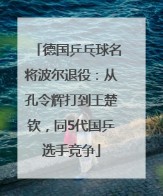 德国乒乓球名将波尔退役：从孔令辉打到王楚钦，同5代国乒选手竞争
