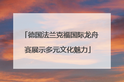 德国法兰克福国际龙舟赛展示多元文化魅力
