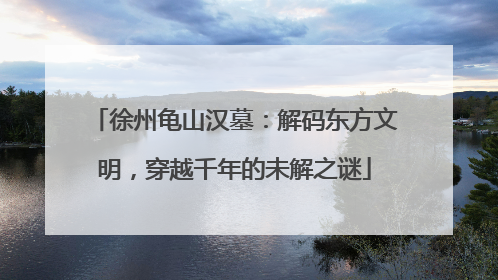 徐州龟山汉墓：解码东方文明，穿越千年的未解之谜