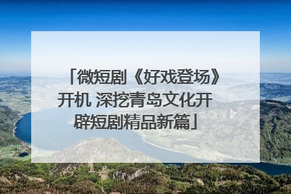 微短剧《好戏登场》开机 深挖青岛文化开辟短剧精品新篇