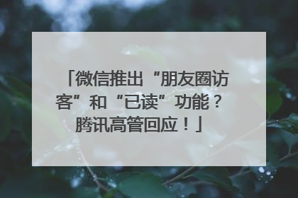 微信推出“朋友圈访客”和“已读”功能?腾讯高管回应!