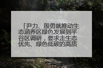 尹力、殷勇就推动生态涵养区绿色发展到平谷区调研，要求走生态优先、绿色低碳的高质量发展之路