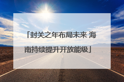封关之年布局未来 海南持续提升开放能级