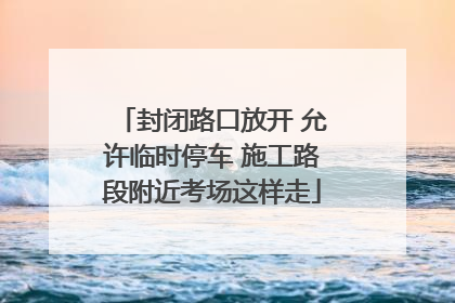 封闭路口放开 允许临时停车 施工路段附近考场这样走