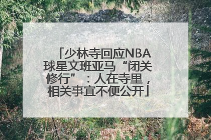 少林寺回应NBA球星文班亚马“闭关修行”：人在寺里，相关事宜不便公开