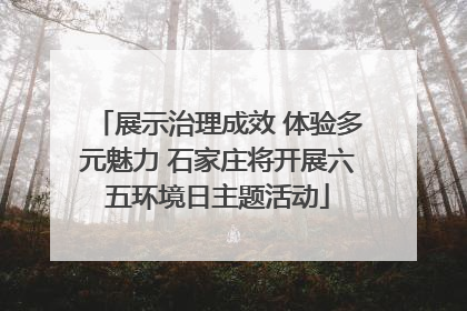 展示治理成效 体验多元魅力 石家庄将开展六五环境日主题活动