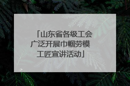 山东省各级工会广泛开展巾帼劳模工匠宣讲活动