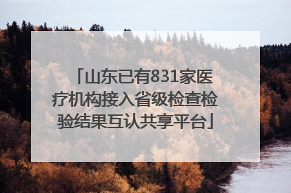 山东已有831家医疗机构接入省级检查检验结果互认共享平台