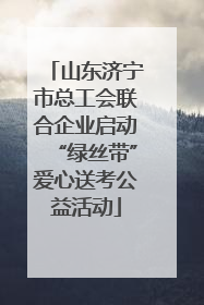 山东济宁市总工会联合企业启动“绿丝带”爱心送考公益活动