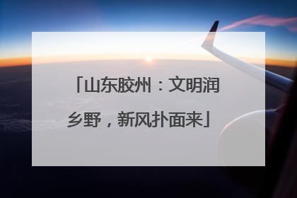 山东胶州：文明润乡野，新风扑面来