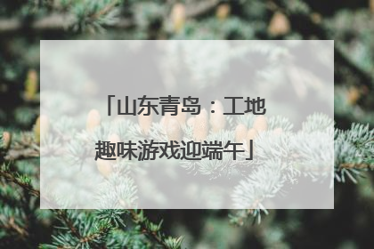 山东青岛：工地趣味游戏迎端午