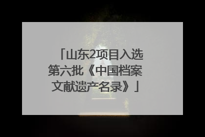 山东2项目入选第六批《中国档案文献遗产名录》