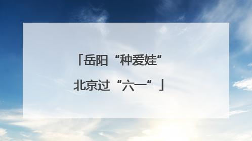 岳阳“种爱娃” 北京过“六一”