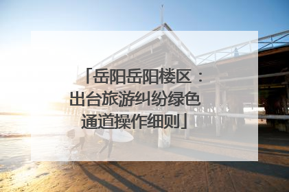 岳阳岳阳楼区：出台旅游纠纷绿色通道操作细则