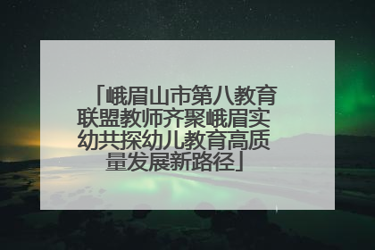 峨眉山市第八教育联盟教师齐聚峨眉实幼共探幼儿教育高质量发展新路径