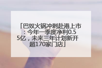 巴奴火锅冲刺赴港上市：今年一季度净利0.55亿，未来三年计划新开超170家门店