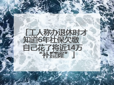 工人称办退休时才知道6年社保欠缴 自己花了将近14万“补窟窿”
