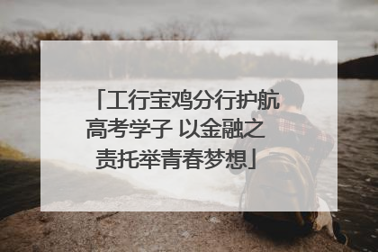 工行宝鸡分行护航高考学子 以金融之责托举青春梦想