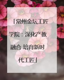 常州金坛工匠学院：深化产教融合 培育新时代工匠