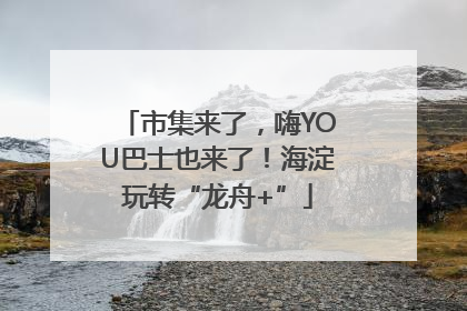 市集来了，嗨YOU巴士也来了！海淀玩转“龙舟+”