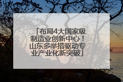 布局4大国家级制造业创新中心！山东多举措驱动专业产业化新突破