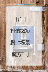 广丰：打造微短剧“场景魔方”