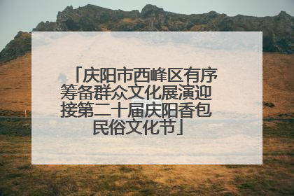 庆阳市西峰区有序筹备群众文化展演迎接第二十届庆阳香包民俗文化节