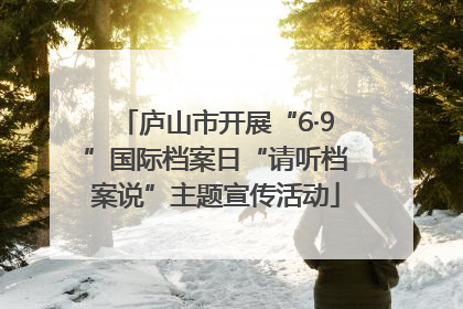 庐山市开展“6·9”国际档案日“请听档案说”主题宣传活动