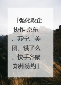 强化政企协作 京东、苏宁、美团、饿了么、快手齐聚郑州签约