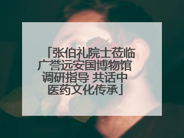 张伯礼院士莅临广誉远安国博物馆调研指导 共话中医药文化传承