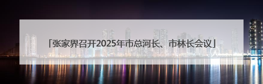 张家界召开2025年市总河长、市林长会议