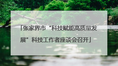 张家界市“科技赋能高质量发展”科技工作者座谈会召开