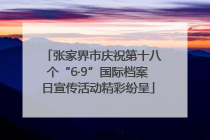 张家界市庆祝第十八个“6·9”国际档案日宣传活动精彩纷呈