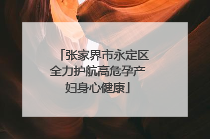 张家界市永定区全力护航高危孕产妇身心健康