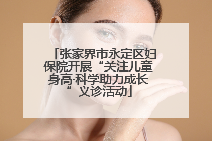 张家界市永定区妇保院开展“关注儿童身高·科学助力成长”义诊活动