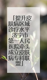 提升皮肤病区域诊疗水平 济宁市第一人民医院牵头成立皮肤病专科联盟