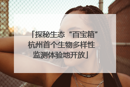 探秘生态“百宝箱” 杭州首个生物多样性监测体验地开放