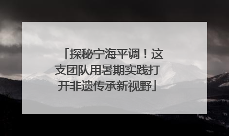 探秘宁海平调！这支团队用暑期实践打开非遗传承新视野